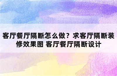 客厅餐厅隔断怎么做？求客厅隔断装修效果图 客厅餐厅隔断设计